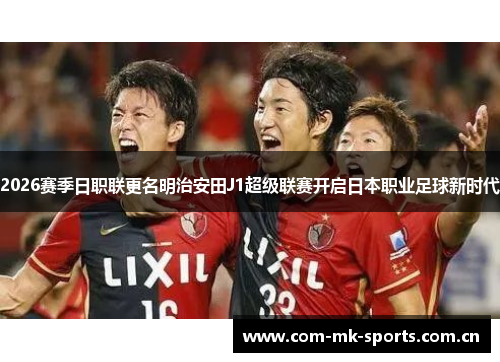 2026赛季日职联更名明治安田J1超级联赛开启日本职业足球新时代 2026赛季日职联更名明治安田J1超级联赛开启日本职业足球新时代