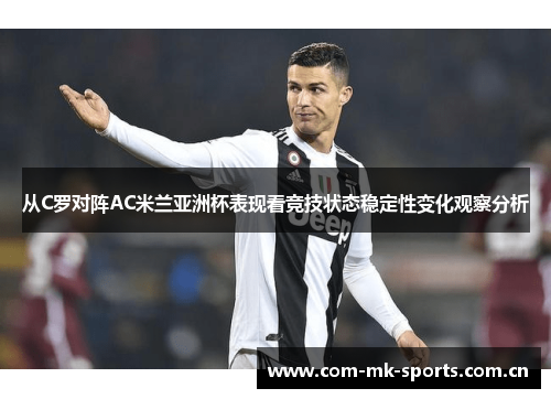 从C罗对阵AC米兰亚洲杯表现看竞技状态稳定性变化观察分析 从C罗对阵AC米兰亚洲杯表现看竞技状态稳定性变化观察分析