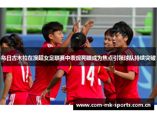 乌日古木拉在澳超女足联赛中表现亮眼成为焦点引领球队持续突破 乌日古木拉在澳超女足联赛中表现亮眼成为焦点引领球队持续突破