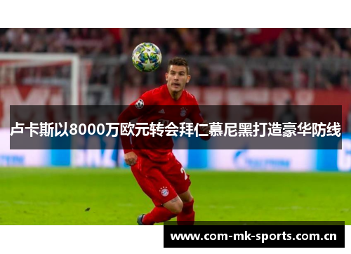 卢卡斯以8000万欧元转会拜仁慕尼黑打造豪华防线